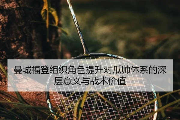 曼城福登组织角色提升对瓜帅体系的深层意义与战术价值