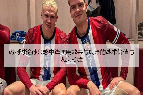 热刺讨论孙兴慜中锋使用效果与风险的战术价值与现实考验