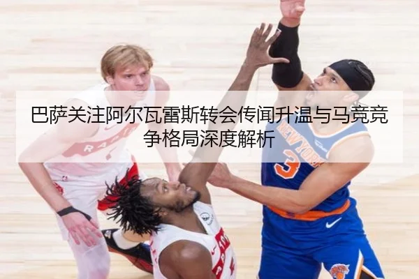 巴萨关注阿尔瓦雷斯转会传闻升温与马竞竞争格局深度解析