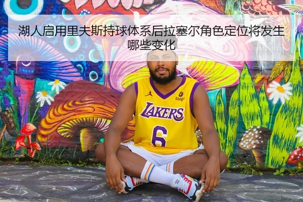 湖人启用里夫斯持球体系后拉塞尔角色定位将发生哪些变化