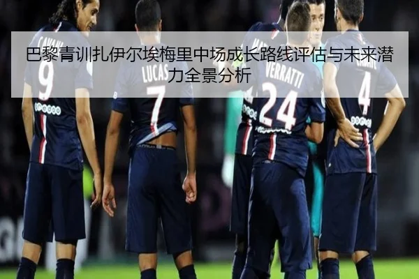 巴黎青训扎伊尔埃梅里中场成长路线评估与未来潜力全景分析