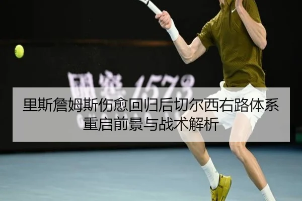 里斯詹姆斯伤愈回归后切尔西右路体系重启前景与战术解析