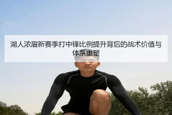 湖人浓眉新赛季打中锋比例提升背后的战术价值与体系重塑