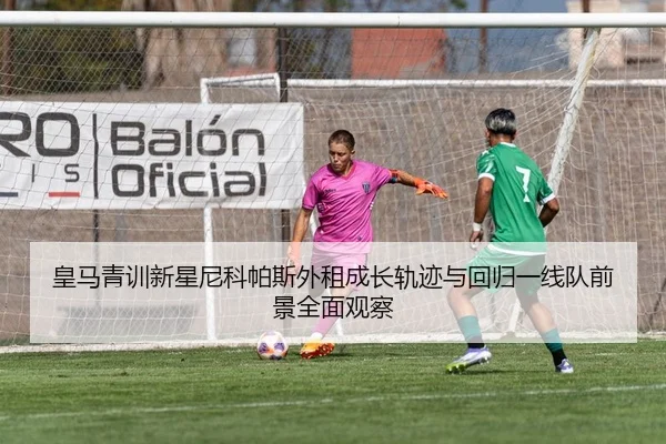 皇马青训新星尼科帕斯外租成长轨迹与回归一线队前景全面观察