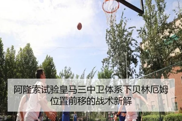 阿隆索试验皇马三中卫体系下贝林厄姆位置前移的战术新解