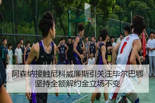 阿森纳接触尼科威廉斯引关注毕尔巴鄂坚持全额解约金立场不变