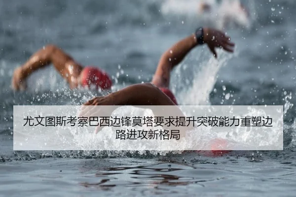 尤文图斯考察巴西边锋莫塔要求提升突破能力重塑边路进攻新格局